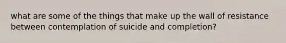 what are some of the things that make up the wall of resistance between contemplation of suicide and completion?