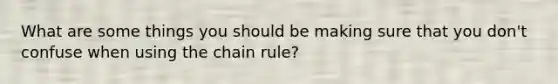 What are some things you should be making sure that you don't confuse when using the <a href='https://www.questionai.com/knowledge/k303KRULiz-chain-rule' class='anchor-knowledge'>chain rule</a>?