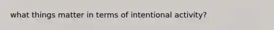 what things matter in terms of intentional activity?