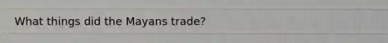 What things did the Mayans trade?