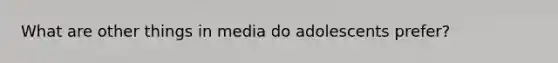 What are other things in media do adolescents prefer?