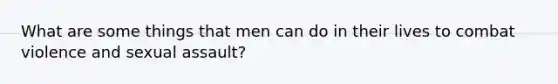 What are some things that men can do in their lives to combat violence and sexual assault?