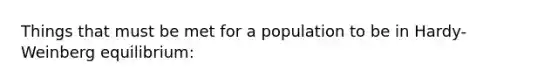 Things that must be met for a population to be in Hardy-Weinberg equilibrium: