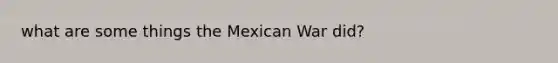 what are some things the Mexican War did?