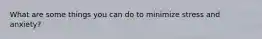 What are some things you can do to minimize stress and anxiety?