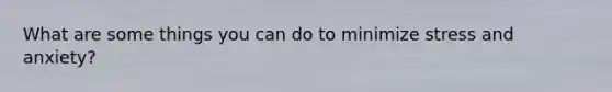 What are some things you can do to minimize stress and anxiety?