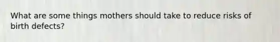 What are some things mothers should take to reduce risks of birth defects?