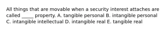 All things that are movable when a security interest attaches are called​ _____ property. A. tangible personal B. intangible personal C. intangible intellectual D. intangible real E. tangible real