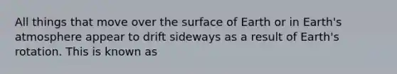 All things that move over the surface of Earth or in Earth's atmosphere appear to drift sideways as a result of Earth's rotation. This is known as