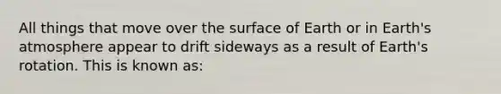 All things that move over the surface of Earth or in Earth's atmosphere appear to drift sideways as a result of Earth's rotation. This is known as: