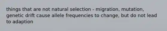 things that are not natural selection - migration, mutation, genetic drift cause allele frequencies to change, but do not lead to adaption