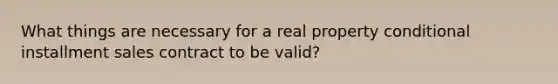 What things are necessary for a real property conditional installment sales contract to be valid?