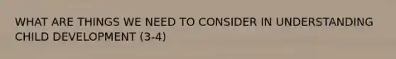 WHAT ARE THINGS WE NEED TO CONSIDER IN UNDERSTANDING CHILD DEVELOPMENT (3-4)