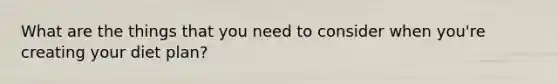 What are the things that you need to consider when you're creating your diet plan?