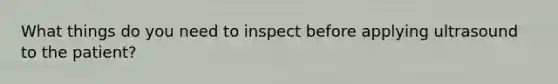 What things do you need to inspect before applying ultrasound to the patient?