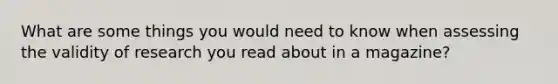 What are some things you would need to know when assessing the validity of research you read about in a magazine?