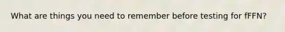 What are things you need to remember before testing for fFFN?