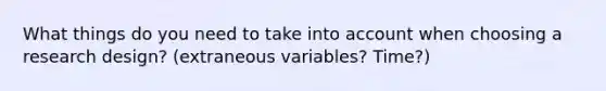 What things do you need to take into account when choosing a research design? (extraneous variables? Time?)