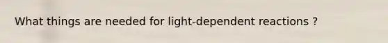 What things are needed for light-dependent reactions ?