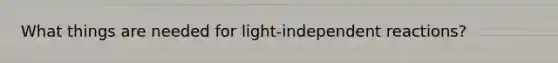 What things are needed for light-independent reactions?