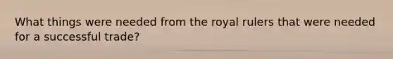 What things were needed from the royal rulers that were needed for a successful trade?