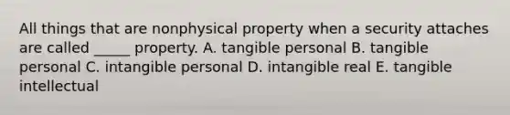 All things that are nonphysical property when a security attaches are called​ _____ property. A. tangible personal B. tangible personal C. intangible personal D. intangible real E. tangible intellectual