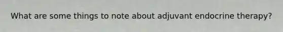 What are some things to note about adjuvant endocrine therapy?