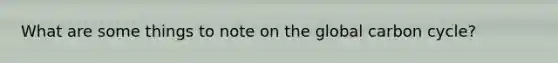 What are some things to note on the global carbon cycle?