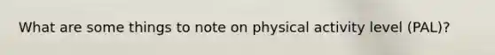 What are some things to note on physical activity level (PAL)?