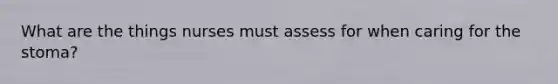 What are the things nurses must assess for when caring for the stoma?