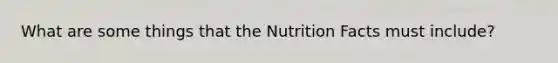 What are some things that the Nutrition Facts must include?