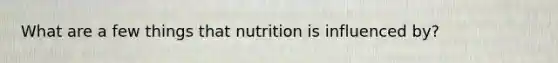 What are a few things that nutrition is influenced by?