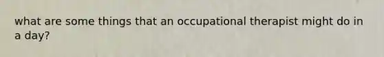 what are some things that an occupational therapist might do in a day?