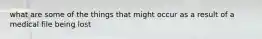 what are some of the things that might occur as a result of a medical file being lost