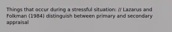 Things that occur during a stressful situation: // Lazarus and Folkman (1984) distinguish between primary and secondary appraisal