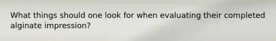 What things should one look for when evaluating their completed alginate impression?