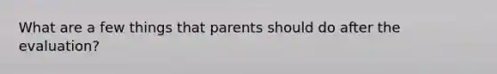 What are a few things that parents should do after the evaluation?