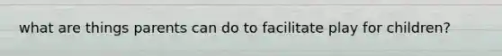 what are things parents can do to facilitate play for children?