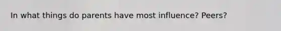 In what things do parents have most influence? Peers?
