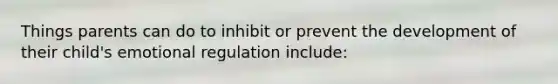 Things parents can do to inhibit or prevent the development of their child's emotional regulation include: