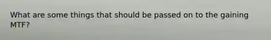 What are some things that should be passed on to the gaining MTF?