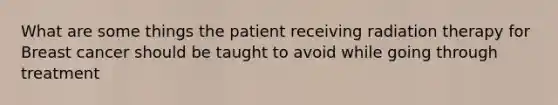 What are some things the patient receiving radiation therapy for Breast cancer should be taught to avoid while going through treatment