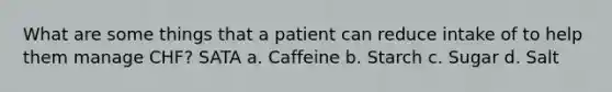 What are some things that a patient can reduce intake of to help them manage CHF? SATA a. Caffeine b. Starch c. Sugar d. Salt