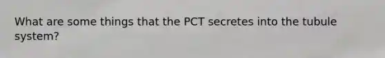 What are some things that the PCT secretes into the tubule system?