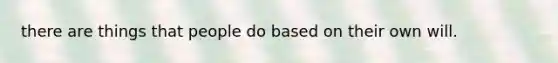 there are things that people do based on their own will.