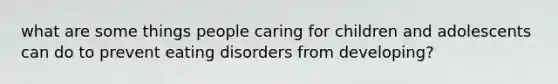 what are some things people caring for children and adolescents can do to prevent eating disorders from developing?