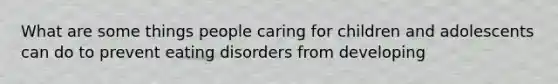 What are some things people caring for children and adolescents can do to prevent eating disorders from developing