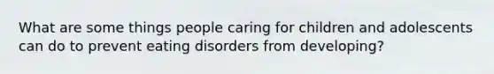 What are some things people caring for children and adolescents can do to prevent eating disorders from developing?