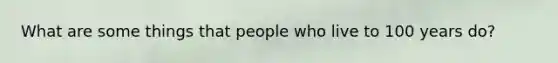 What are some things that people who live to 100 years do?