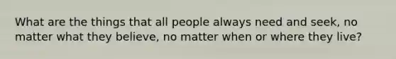 What are the things that all people always need and seek, no matter what they believe, no matter when or where they live?